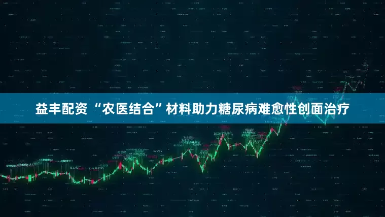 益丰配资 “农医结合”材料助力糖尿病难愈性创面治疗