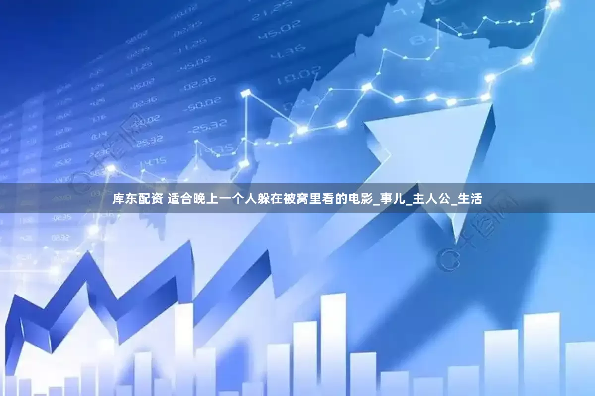 库东配资 适合晚上一个人躲在被窝里看的电影_事儿_主人公_生活