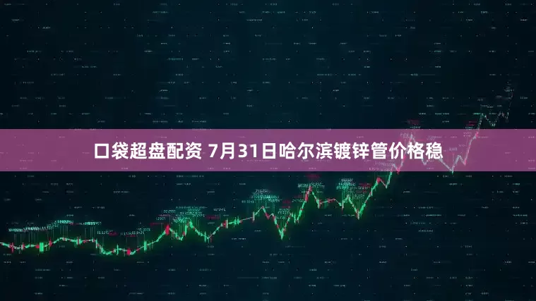 口袋超盘配资 7月31日哈尔滨镀锌管价格稳