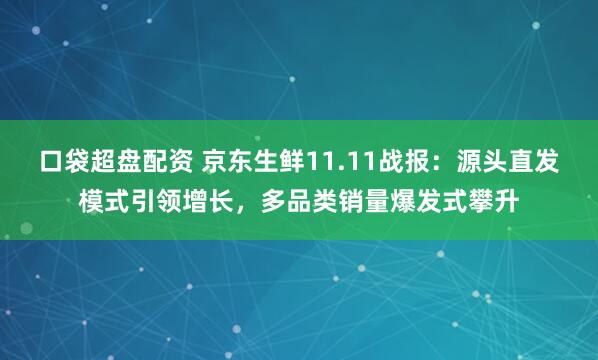 口袋超盘配资 京东生鲜11.11战报：源头直发模式引领增长，多品类销量爆发式攀升