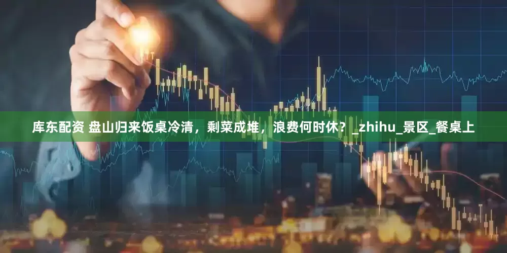 库东配资 盘山归来饭桌冷清，剩菜成堆，浪费何时休？_zhihu_景区_餐桌上