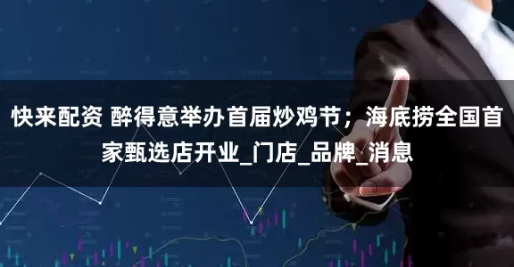 快来配资 醉得意举办首届炒鸡节；海底捞全国首家甄选店开业_门店_品牌_消息