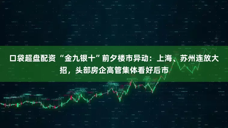 口袋超盘配资 “金九银十”前夕楼市异动：上海、苏州连放大招，头部房企高管集体看好后市