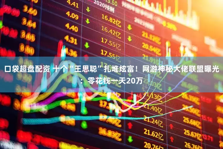 口袋超盘配资 十个“王思聪”扎堆炫富！网游神秘大佬联盟曝光：零花钱一天20万