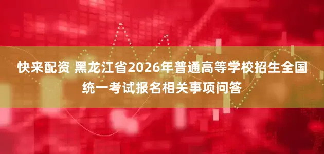 快来配资 黑龙江省2026年普通高等学校招生全国统一考试报名相关事项问答