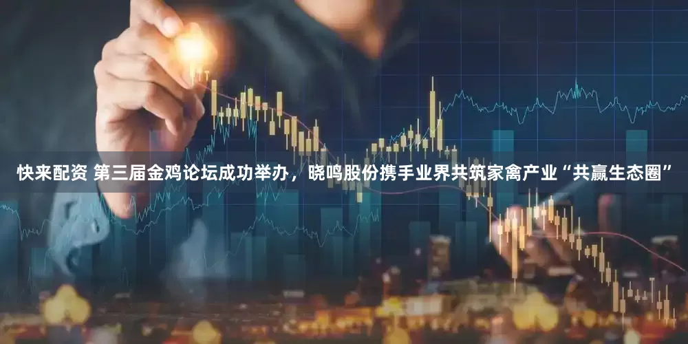 快来配资 第三届金鸡论坛成功举办，晓鸣股份携手业界共筑家禽产业“共赢生态圈”