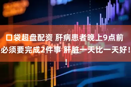 口袋超盘配资 肝病患者晚上9点前 必须要完成2件事 肝脏一天比一天好！