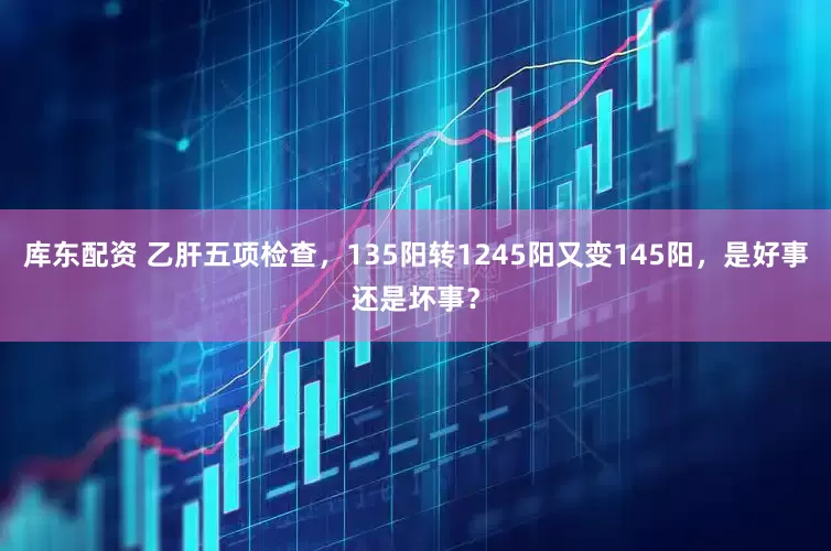 库东配资 乙肝五项检查，135阳转1245阳又变145阳，是好事还是坏事？