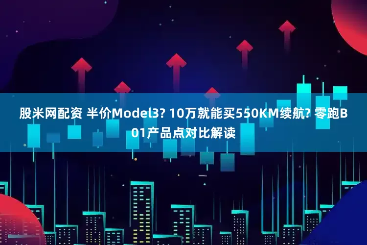 股米网配资 半价Model3? 10万就能买550KM续航? 零跑B01产品点对比解读