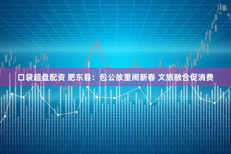口袋超盘配资 肥东县：包公故里闹新春 文旅融合促消费
