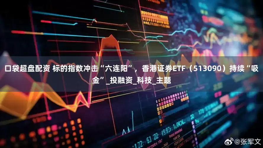 口袋超盘配资 标的指数冲击“六连阳”，香港证券ETF（513090）持续“吸金”_投融资_科技_主题
