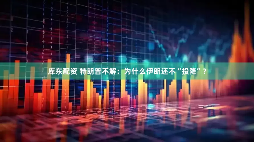 库东配资 特朗普不解：为什么伊朗还不“投降”？