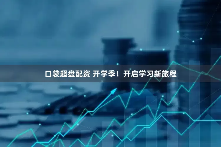 口袋超盘配资 开学季！开启学习新旅程