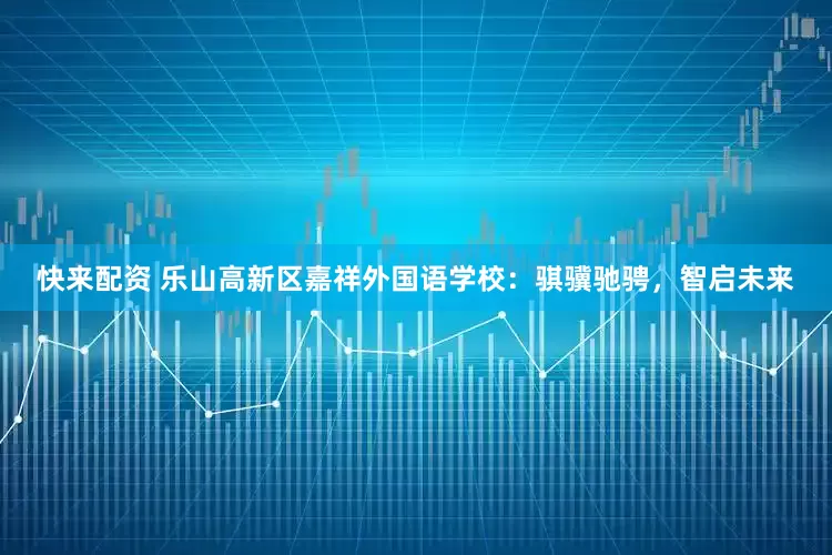 快来配资 乐山高新区嘉祥外国语学校：骐骥驰骋，智启未来