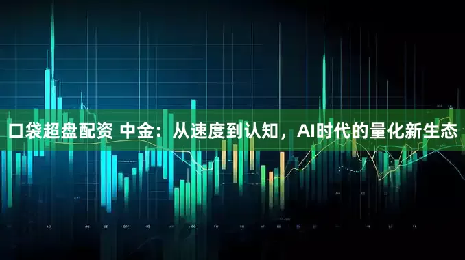 口袋超盘配资 中金：从速度到认知，AI时代的量化新生态