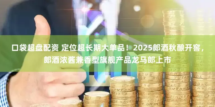 口袋超盘配资 定位超长期大单品！2025郎酒秋酿开窖，郎酒浓酱兼香型旗舰产品龙马郎上市