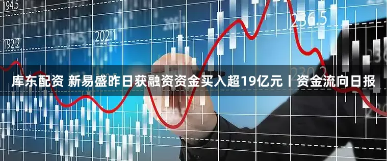 库东配资 新易盛昨日获融资资金买入超19亿元丨资金流向日报