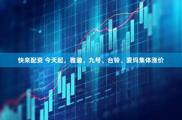 快来配资 今天起，雅迪、九号、台铃、爱玛集体涨价