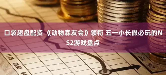 口袋超盘配资 《动物森友会》领衔 五一小长假必玩的NS2游戏盘点