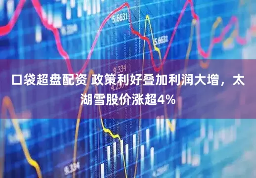 口袋超盘配资 政策利好叠加利润大增，太湖雪股价涨超4%