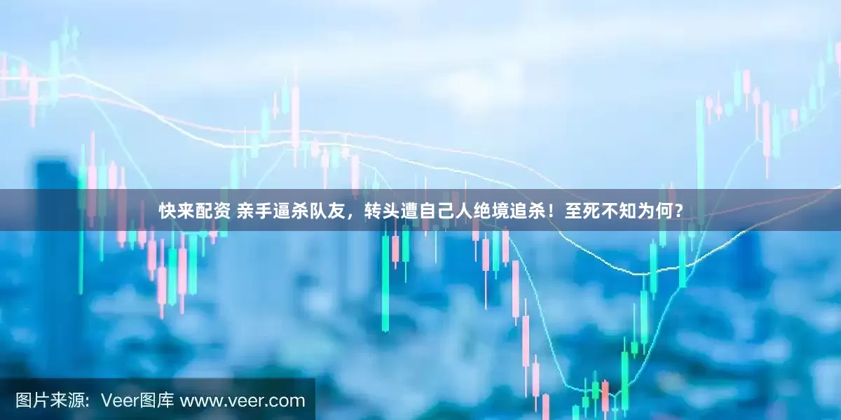 快来配资 亲手逼杀队友，转头遭自己人绝境追杀！至死不知为何？